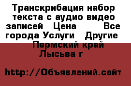Транскрибация/набор текста с аудио,видео записей › Цена ­ 15 - Все города Услуги » Другие   . Пермский край,Лысьва г.